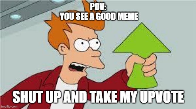 upvote | POV:
 YOU SEE A GOOD MEME; SHUT UP AND TAKE MY UPVOTE | image tagged in shut up and take my upvote | made w/ Imgflip meme maker