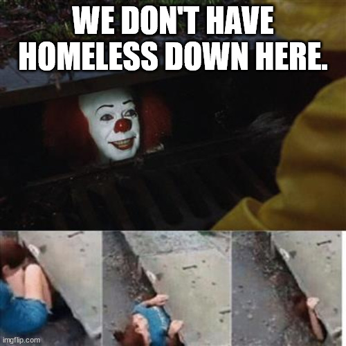 We don't have homeless down here. | WE DON'T HAVE HOMELESS DOWN HERE. | image tagged in pennywise in sewer | made w/ Imgflip meme maker