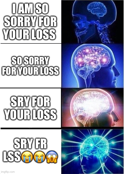 Expanding Brain Meme | I AM SO SORRY FOR YOUR LOSS; SO SORRY FOR YOUR LOSS; SRY FOR YOUR LOSS; SRY FR LSS😭😭😱 | image tagged in memes,expanding brain | made w/ Imgflip meme maker