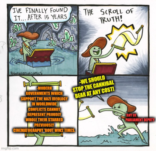 -So what's a point of the films? | -MODERN GOVERNMENTS WHICH SUPPORT THE NAZI IDEOLOGY IN WORLDWIDE CONFLICTS CANNOT REPRESENT PROUDLY WHOLE THEIR STARRED PREVIOUSLY CINEMATOGRAPHY 'BOUT WW2 TIMES. -WE SHOULD STOP THE CANNIBAL BEAR AT ANY COST! *ANY EU PARLIAMENT DEPUTY | image tagged in memes,the scroll of truth,indiana jones punching nazis,neo-nazis,tech support,scumbag government | made w/ Imgflip meme maker