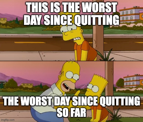 Simpsons so far | THIS IS THE WORST DAY SINCE QUITTING; THE WORST DAY SINCE QUITTING
SO FAR | image tagged in simpsons so far | made w/ Imgflip meme maker