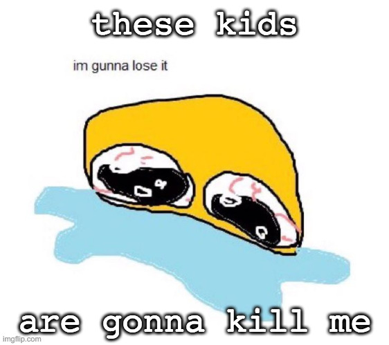 im gunna lose it | these kids; are gonna kill me | image tagged in im gunna lose it | made w/ Imgflip meme maker