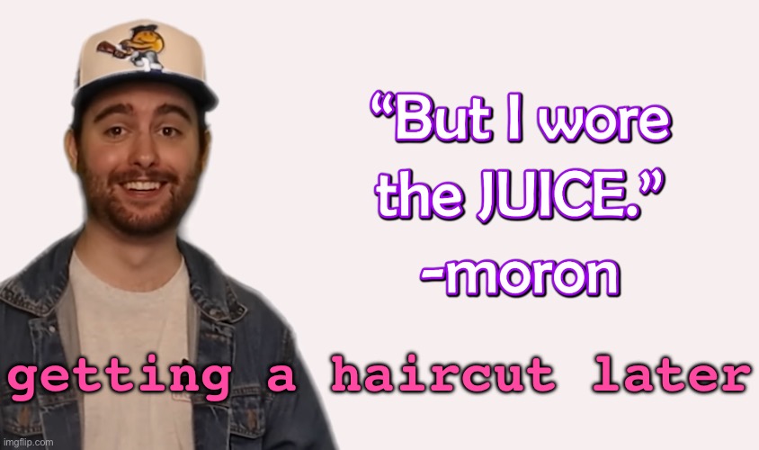 wore the juice | getting a haircut later | image tagged in wore the juice | made w/ Imgflip meme maker