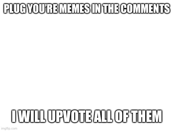 Yes | PLUG YOU’RE MEMES IN THE COMMENTS; I WILL UPVOTE ALL OF THEM | made w/ Imgflip meme maker