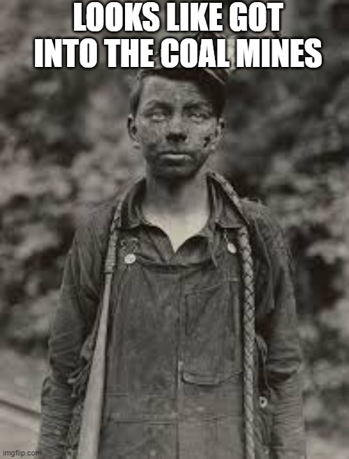 Looks like somebody got into the coal mines | LOOKS LIKE GOT INTO THE COAL MINES | image tagged in history | made w/ Imgflip meme maker