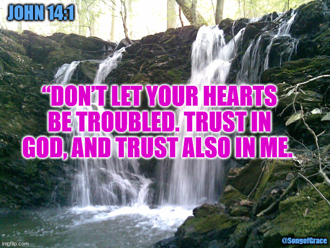 John 14:1 | JOHN 14:1; “DON’T LET YOUR HEARTS BE TROUBLED. TRUST IN GOD, AND TRUST ALSO IN ME. @SongofGrace | image tagged in waterfall,biblical encouragement | made w/ Imgflip meme maker