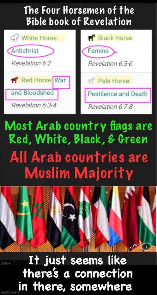 Yeah…. It’s a stretch.    Or… ?     Discuss. | Marko; It just seems like
there’s a connection
in there, somewhere | image tagged in memes,flags,revelation,4 horsemen,muslim christian,fjb voters kissmyass | made w/ Imgflip meme maker