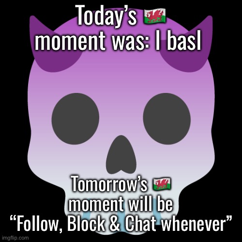 Devil Skull mix | Today’s 🏴󠁧󠁢󠁷󠁬󠁳󠁿 moment was: I basl; Tomorrow’s 🏴󠁧󠁢󠁷󠁬󠁳󠁿 moment will be “Follow, Block & Chat whenever” | image tagged in devil skull mix | made w/ Imgflip meme maker