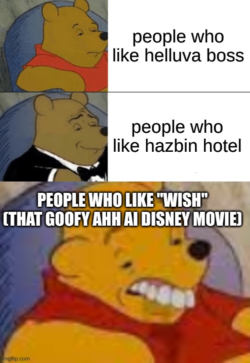 people who like helluva boss; people who like hazbin hotel; PEOPLE WHO LIKE "WISH" (THAT GOOFY AHH AI DISNEY MOVIE) | image tagged in memes,tuxedo winnie the pooh,british winnie the pooh | made w/ Imgflip meme maker