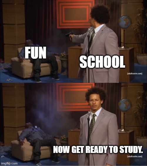 school be like | FUN; SCHOOL; NOW GET READY TO STUDY. | image tagged in memes,who killed hannibal | made w/ Imgflip meme maker