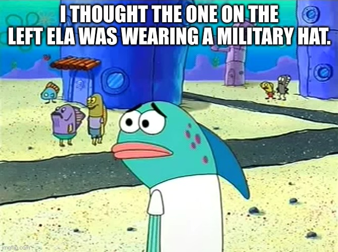 Spongebob I thought it was a joke | I THOUGHT THE ONE ON THE LEFT ELA WAS WEARING A MILITARY HAT. | image tagged in spongebob i thought it was a joke | made w/ Imgflip meme maker