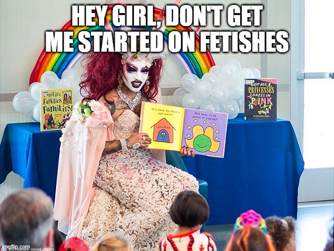 satanic drag queen teaches children/kids | HEY GIRL, DON'T GET ME STARTED ON FETISHES | image tagged in satanic drag queen teaches children/kids | made w/ Imgflip meme maker