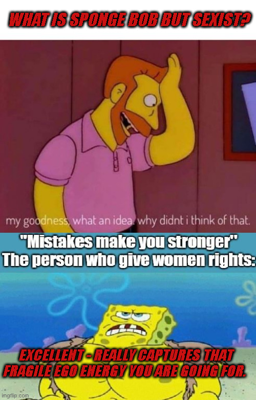 What if Sponge Bob but Sexist | WHAT IS SPONGE BOB BUT SEXIST? EXCELLENT - REALLY CAPTURES THAT FRAGILE EGO ENERGY YOU ARE GOING FOR. | image tagged in sponge bob,simpsons,sexism,why didnt i think of that,fragile ego,small dick energy | made w/ Imgflip meme maker