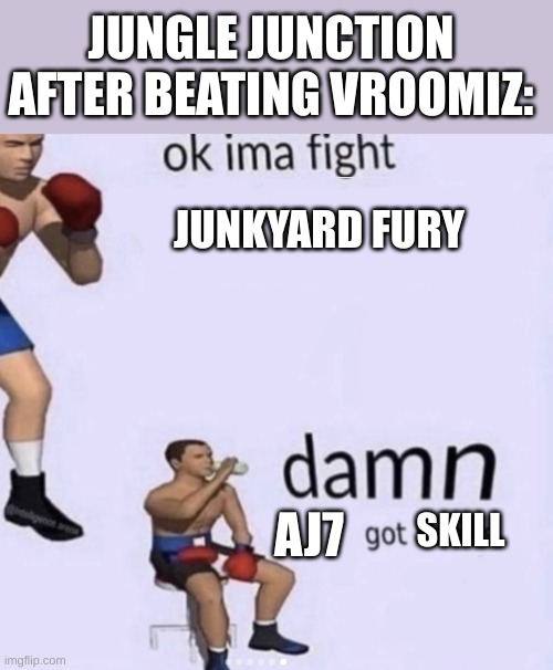 yeah no | JUNGLE JUNCTION AFTER BEATING VROOMIZ:; JUNKYARD FURY; SKILL; AJ7 | image tagged in damn got hands | made w/ Imgflip meme maker