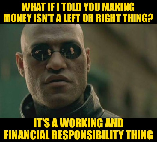 Matrix Morpheus Meme | WHAT IF I TOLD YOU MAKING MONEY ISN’T A LEFT OR RIGHT THING? IT’S A WORKING AND FINANCIAL RESPONSIBILITY THING | image tagged in memes,matrix morpheus | made w/ Imgflip meme maker