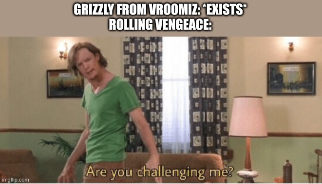 misspelled IK | GRIZZLY FROM VROOMIZ: *EXISTS*
ROLLING VENGEACE: | image tagged in are you challenging me | made w/ Imgflip meme maker