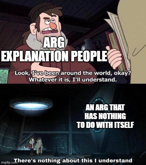 Arg's are common, but paradox-arg dont exist right? ...right? | ARG EXPLANATION PEOPLE; AN ARG THAT HAS NOTHING TO DO WITH ITSELF | image tagged in there's nothing about this i understand | made w/ Imgflip meme maker