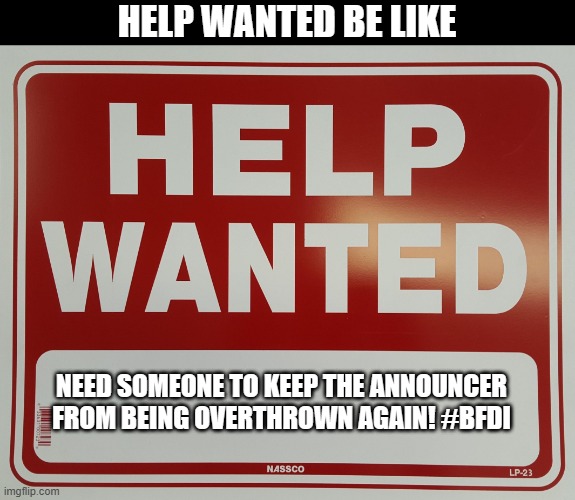 nahh | HELP WANTED BE LIKE; NEED SOMEONE TO KEEP THE ANNOUNCER FROM BEING OVERTHROWN AGAIN! #BFDI | image tagged in help wanted | made w/ Imgflip meme maker