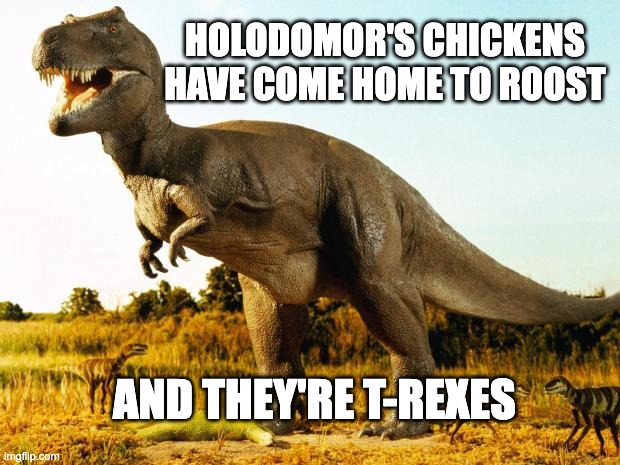 T-Rex | HOLODOMOR'S CHICKENS HAVE COME HOME TO ROOST; AND THEY'RE T-REXES | image tagged in t-rex | made w/ Imgflip meme maker