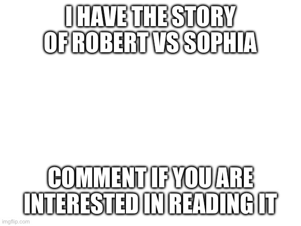 I HAVE THE STORY OF ROBERT VS SOPHIA; COMMENT IF YOU ARE INTERESTED IN READING IT | made w/ Imgflip meme maker