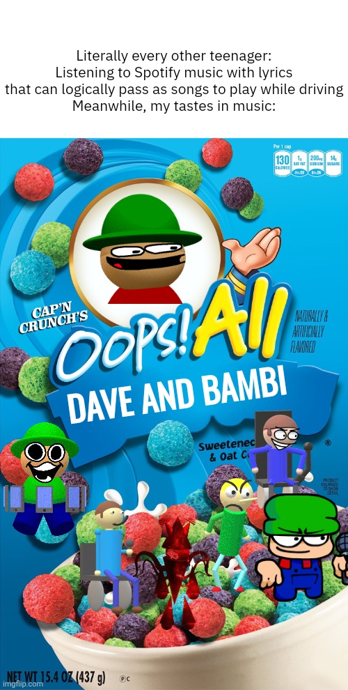 Oops! All Berries | Literally every other teenager: Listening to Spotify music with lyrics that can logically pass as songs to play while driving
Meanwhile, my tastes in music:; DAVE AND BAMBI | image tagged in oops all berries | made w/ Imgflip meme maker