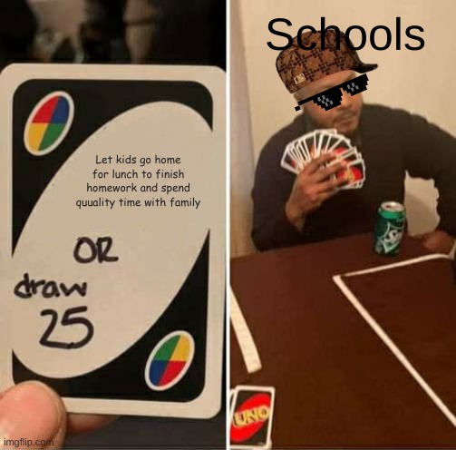 insert gangsta's paradise music here | Schools; Let kids go home for lunch to finish homework and spend quuality time with family | image tagged in memes,uno draw 25 cards | made w/ Imgflip meme maker