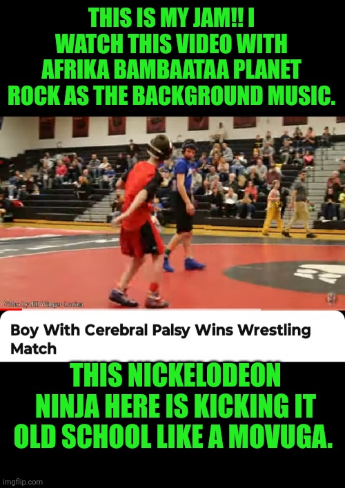 Funny | THIS IS MY JAM!! I WATCH THIS VIDEO WITH AFRIKA BAMBAATAA PLANET ROCK AS THE BACKGROUND MUSIC. THIS NICKELODEON NINJA HERE IS KICKING IT OLD SCHOOL LIKE A MOVUGA. | image tagged in funny,wrestling,disability,sports,dancing,hip hop | made w/ Imgflip meme maker