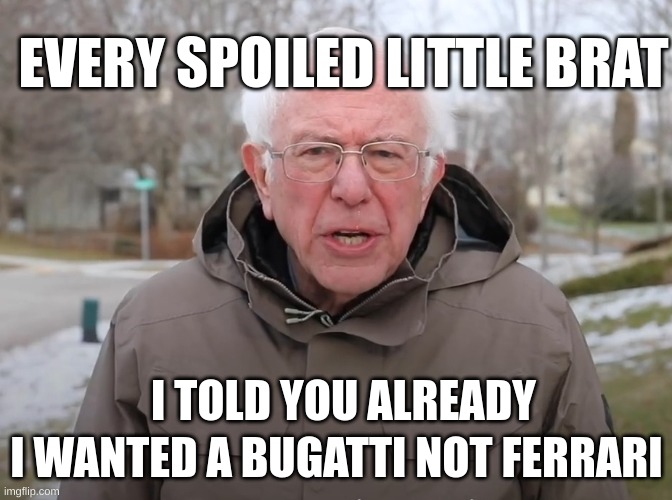 Bernie Sanders Once Again Asking | EVERY SPOILED LITTLE BRAT; I WANTED A BUGATTI NOT FERRARI; I TOLD YOU ALREADY | image tagged in bernie sanders once again asking | made w/ Imgflip meme maker