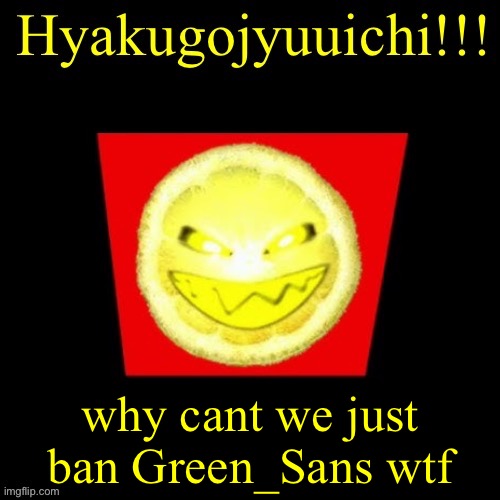 hyaku | why cant we just ban Green_Sans wtf | image tagged in hyaku | made w/ Imgflip meme maker