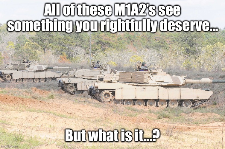 All of these M1A2’s see something you rightfully deserve… But what is it…? | made w/ Imgflip meme maker