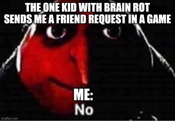 Ye 3 | THE ONE KID WITH BRAIN ROT SENDS ME A FRIEND REQUEST IN A GAME; ME: | image tagged in gru no | made w/ Imgflip meme maker