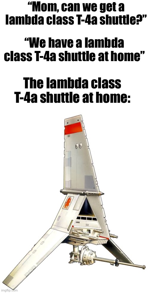 “Mom, can we get a lambda class T-4a shuttle?”; “We have a lambda class T-4a shuttle at home”; The lambda class T-4a shuttle at home: | image tagged in blank white template | made w/ Imgflip meme maker