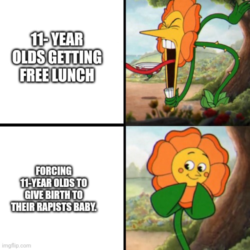 Conservatives be like | 11- YEAR OLDS GETTING FREE LUNCH; FORCING 11-YEAR OLDS TO GIVE BIRTH TO THEIR RAPISTS BABY. | image tagged in cuphead flower | made w/ Imgflip meme maker