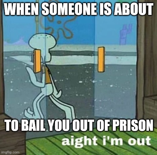 Squidward leaving | WHEN SOMEONE IS ABOUT; TO BAIL YOU OUT OF PRISON | image tagged in aight i'm out | made w/ Imgflip meme maker