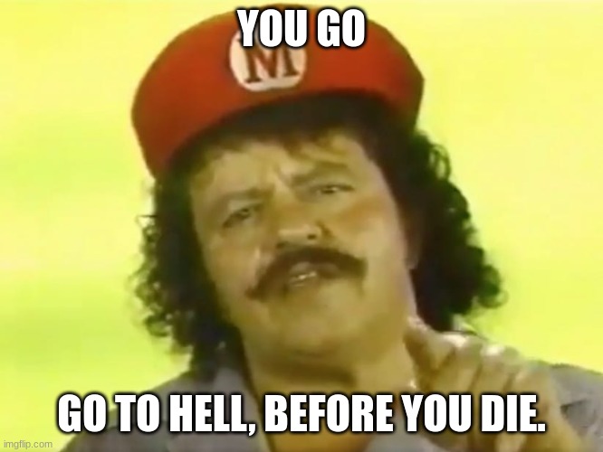 You Go To Hell Before You Die | YOU GO GO TO HELL, BEFORE YOU DIE. | image tagged in you go to hell before you die | made w/ Imgflip meme maker