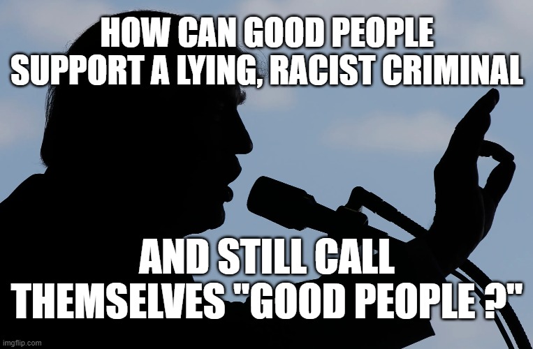 HOW CAN GOOD PEOPLE SUPPORT A LYING, RACIST CRIMINAL; AND STILL CALL THEMSELVES "GOOD PEOPLE ?" | made w/ Imgflip meme maker