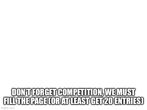 Check my account | DON’T FORGET COMPETITION, WE MUST FILL THE PAGE (OR AT LEAST GET 20 ENTRIES) | made w/ Imgflip meme maker