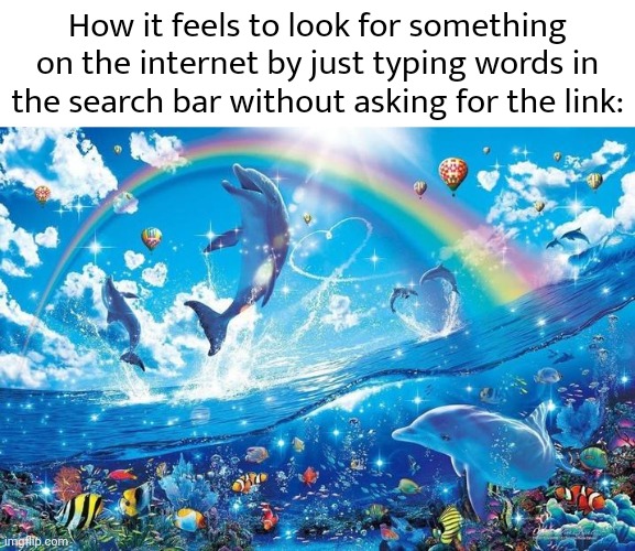 Such a refreshingly happy feeling | How it feels to look for something on the internet by just typing words in the search bar without asking for the link: | image tagged in happy dolphin rainbow,tifflamemez,memes | made w/ Imgflip meme maker