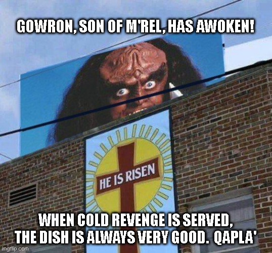 Gowron Has Risen | GOWRON, SON OF M'REL, HAS AWOKEN! WHEN COLD REVENGE IS SERVED, THE DISH IS ALWAYS VERY GOOD.  QAPLA' | image tagged in gowron has risen,star trek,klingon,christianity,revenge,qapla' | made w/ Imgflip meme maker