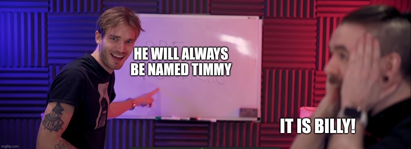 Timmy and Billy | HE WILL ALWAYS BE NAMED TIMMY; IT IS BILLY! | image tagged in jacksepticeye and pewdiepie | made w/ Imgflip meme maker