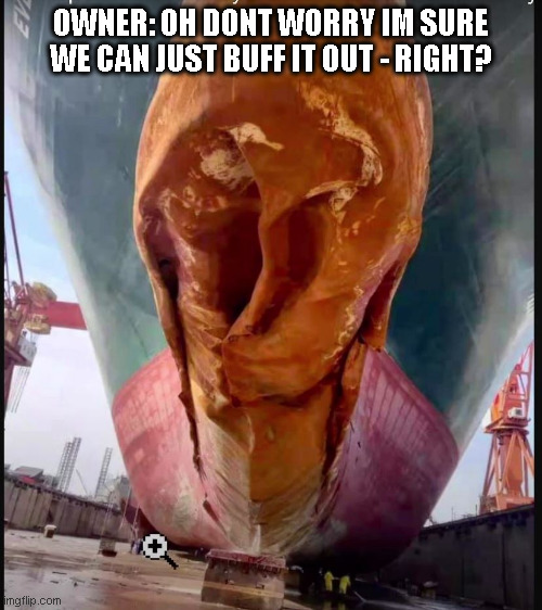 One heck of a Gash | OWNER: OH DONT WORRY IM SURE WE CAN JUST BUFF IT OUT - RIGHT? | image tagged in one heck of a gash,ship,dent,bow of ship,suggestive,damaged ship | made w/ Imgflip meme maker