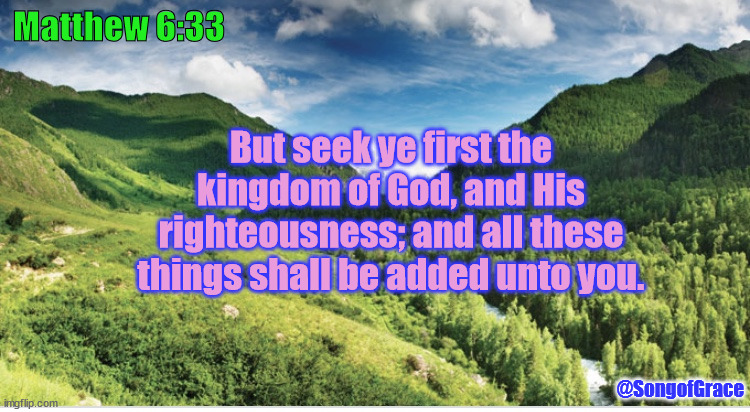 Matthew 6:33 | Matthew 6:33; But seek ye first the kingdom of God, and His righteousness; and all these things shall be added unto you. @SongofGrace | image tagged in green valley,biblical encouragement | made w/ Imgflip meme maker