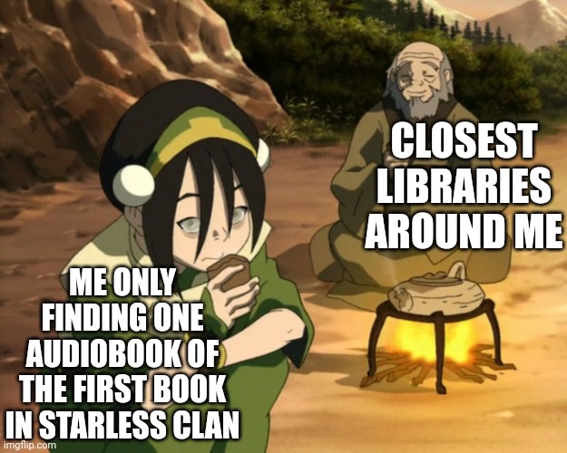 They have every Ebook in the series, but they only have 1 AUDIOBOOK OF "RIVER" | CLOSEST LIBRARIES AROUND ME; ME ONLY FINDING ONE AUDIOBOOK OF THE FIRST BOOK IN STARLESS CLAN | image tagged in iroh and toph tea,give me what i need,dying inside | made w/ Imgflip meme maker