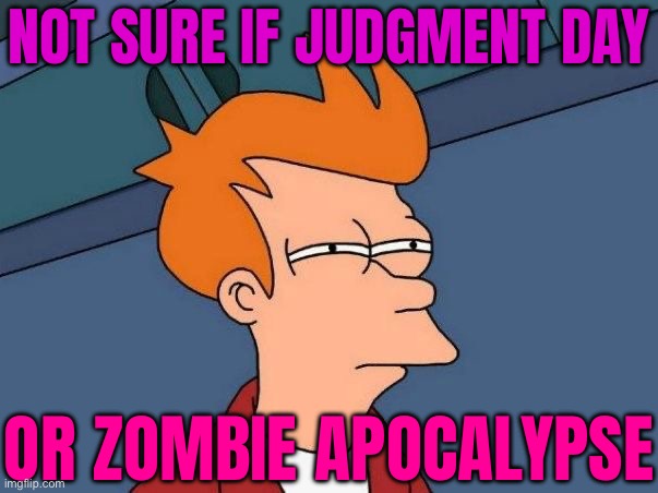 Not Sure If Judgment Day; Or Zombie Apocalypse | NOT SURE IF JUDGMENT DAY; OR ZOMBIE APOCALYPSE | image tagged in not sure if- fry,zombies,zombie,anti-religion,religion,resurrection | made w/ Imgflip meme maker