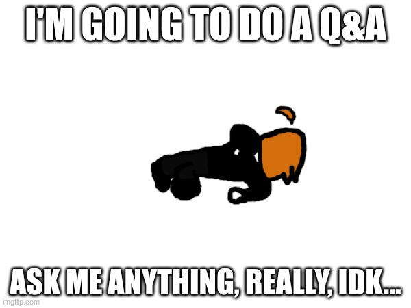 I'M GOING TO DO A Q&A; ASK ME ANYTHING, REALLY, IDK... | made w/ Imgflip meme maker