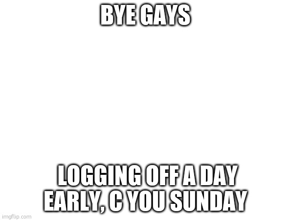 ill c if i can get inteernet buut i doubt it | BYE GAYS; LOGGING OFF A DAY EARLY, C YOU SUNDAY | made w/ Imgflip meme maker