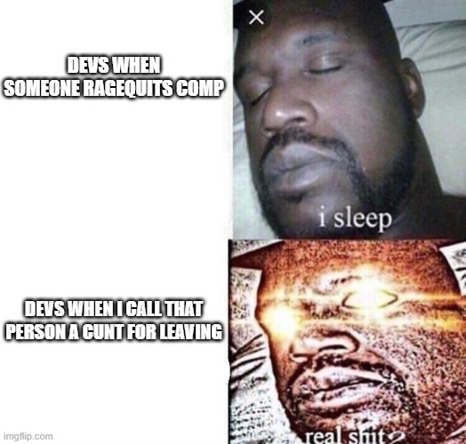Real Shit | DEVS WHEN SOMEONE RAGEQUITS COMP; DEVS WHEN I CALL THAT PERSON A CUNT FOR LEAVING | image tagged in real shit | made w/ Imgflip meme maker
