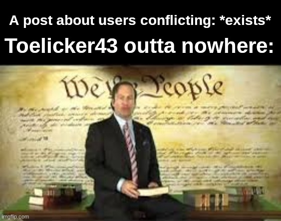 A post about users conflicting: *exists*; Toelicker43 outta nowhere: | made w/ Imgflip meme maker