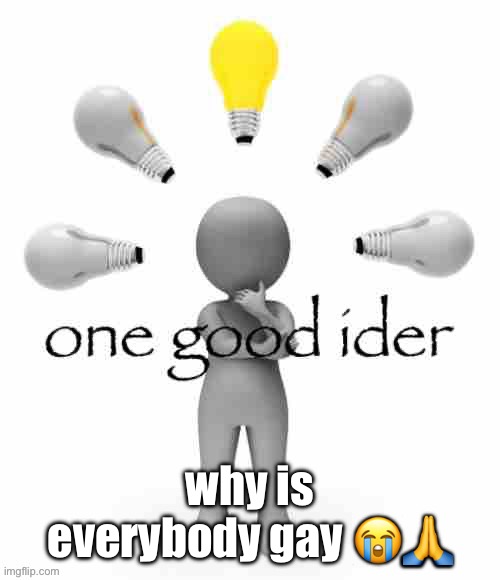 one good ider | why is everybody gay 😭🙏 | image tagged in one good ider | made w/ Imgflip meme maker