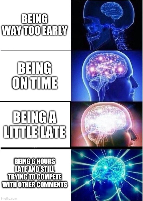 Expanding Brain | BEING WAY TOO EARLY; BEING ON TIME; BEING A LITTLE LATE; BEING 6 HOURS LATE AND STILL TRYING TO COMPETE WITH OTHER COMMENTS | image tagged in memes,expanding brain | made w/ Imgflip meme maker